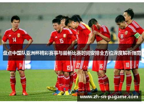 盘点中国队亚洲杯精彩赛事与最新比赛时间安排全方位深度解析指南 盘点中国队亚洲杯精彩赛事与最新比赛时间安排全方位深度解析指南
