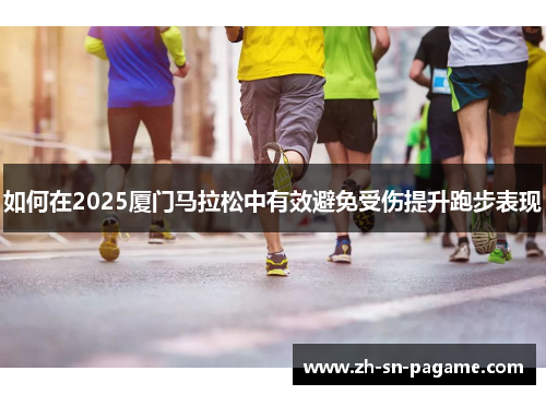如何在2025厦门马拉松中有效避免受伤提升跑步表现 如何在2025厦门马拉松中有效避免受伤提升跑步表现
