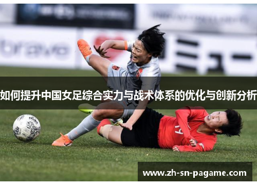 如何提升中国女足综合实力与战术体系的优化与创新分析 如何提升中国女足综合实力与战术体系的优化与创新分析