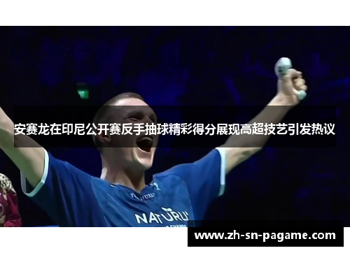 安赛龙在印尼公开赛反手抽球精彩得分展现高超技艺引发热议