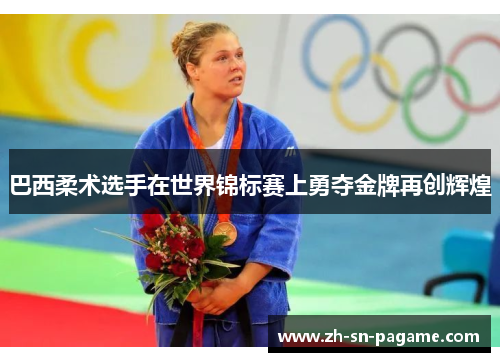 巴西柔术选手在世界锦标赛上勇夺金牌再创辉煌