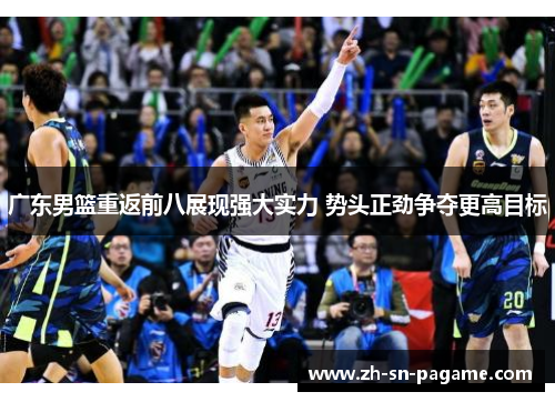 广东男篮重返前八展现强大实力 势头正劲争夺更高目标