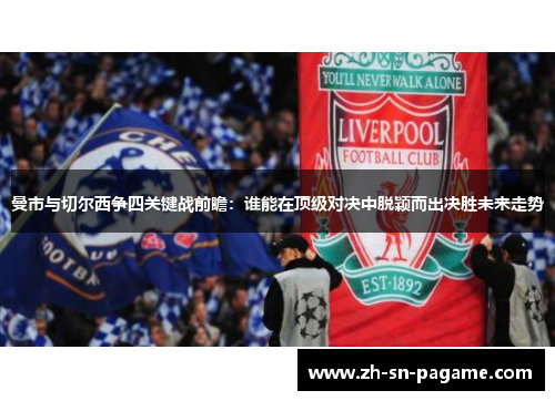 曼市与切尔西争四关键战前瞻：谁能在顶级对决中脱颖而出决胜未来走势
