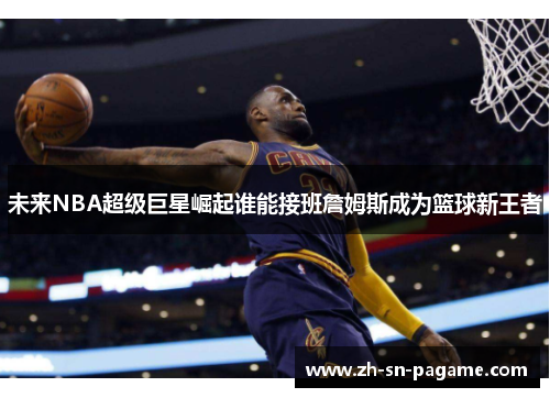 未来NBA超级巨星崛起谁能接班詹姆斯成为篮球新王者 未来NBA超级巨星崛起谁能接班詹姆斯成为篮球新王者