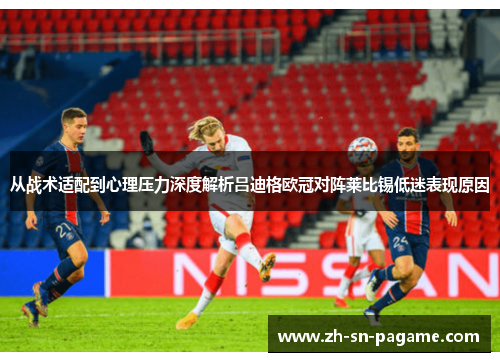 从战术适配到心理压力深度解析吕迪格欧冠对阵莱比锡低迷表现原因