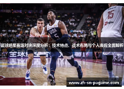 篮球明星赛场对决深度分析：技术特点、战术布局与个人表现全面解析