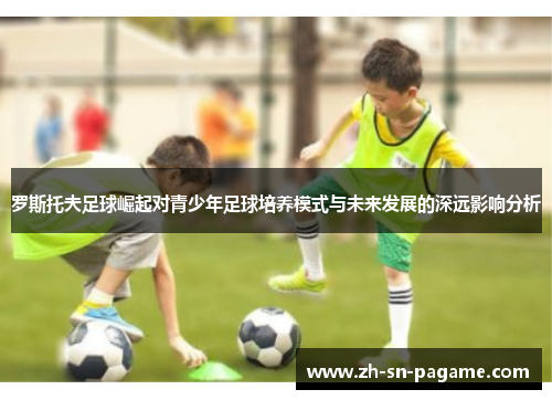 罗斯托夫足球崛起对青少年足球培养模式与未来发展的深远影响分析