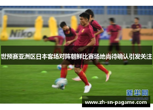 世预赛亚洲区日本客场对阵朝鲜比赛场地尚待确认引发关注