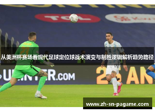 从美洲杯赛场看现代足球定位球战术演变与制胜逻辑解析趋势路径 从美洲杯赛场看现代足球定位球战术演变与制胜逻辑解析趋势路径