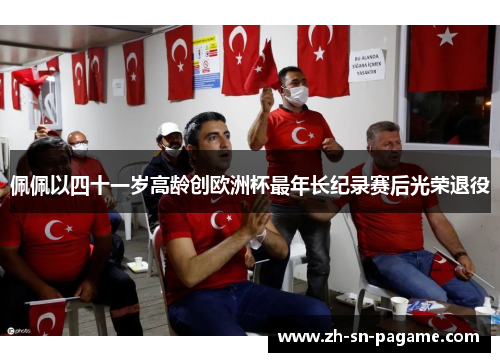 佩佩以四十一岁高龄创欧洲杯最年长纪录赛后光荣退役 佩佩以四十一岁高龄创欧洲杯最年长纪录赛后光荣退役