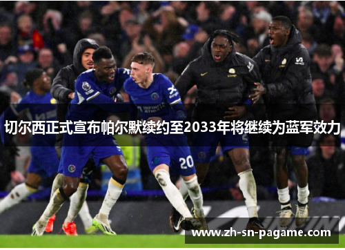 切尔西正式宣布帕尔默续约至2033年将继续为蓝军效力
