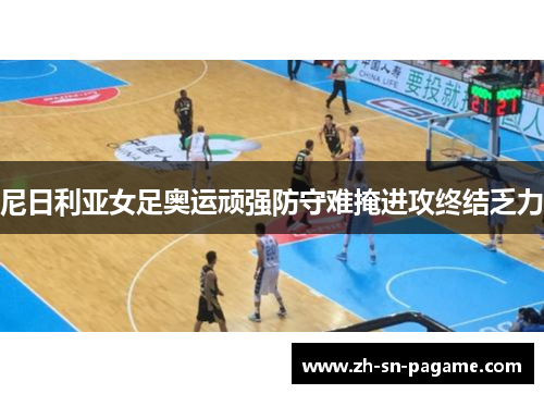 尼日利亚女足奥运顽强防守难掩进攻终结乏力 尼日利亚女足奥运顽强防守难掩进攻终结乏力
