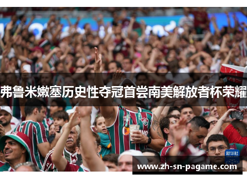 弗鲁米嫩塞历史性夺冠首尝南美解放者杯荣耀 弗鲁米嫩塞历史性夺冠首尝南美解放者杯荣耀