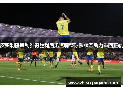 皮奥利接管利雅得胜利后迅速调整球队状态助力重回正轨 皮奥利接管利雅得胜利后迅速调整球队状态助力重回正轨