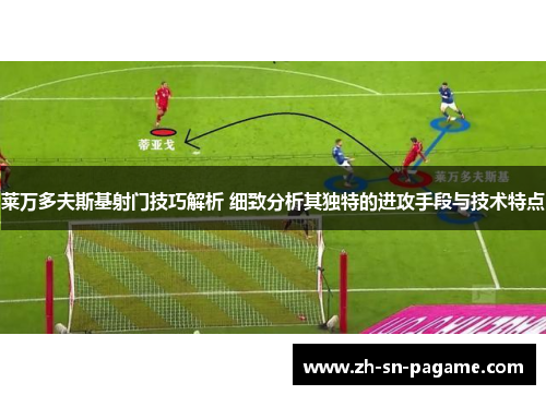 莱万多夫斯基射门技巧解析 细致分析其独特的进攻手段与技术特点 莱万多夫斯基射门技巧解析 细致分析其独特的进攻手段与技术特点