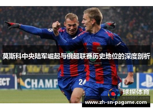 莫斯科中央陆军崛起与俄超联赛历史地位的深度剖析 莫斯科中央陆军崛起与俄超联赛历史地位的深度剖析