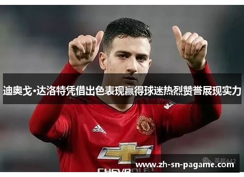 迪奥戈·达洛特凭借出色表现赢得球迷热烈赞誉展现实力