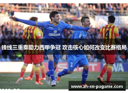 锋线三重奏助力西甲争冠 攻击核心如何改变比赛格局