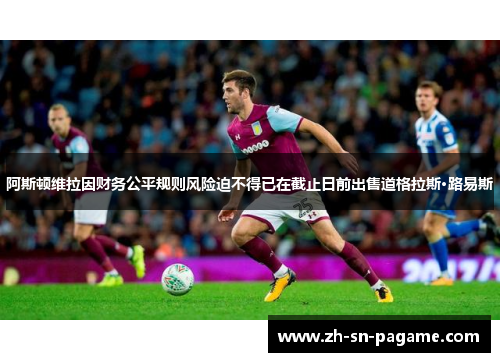 阿斯顿维拉因财务公平规则风险迫不得已在截止日前出售道格拉斯·路易斯