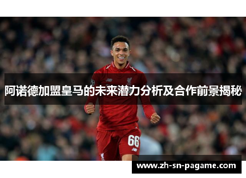 阿诺德加盟皇马的未来潜力分析及合作前景揭秘