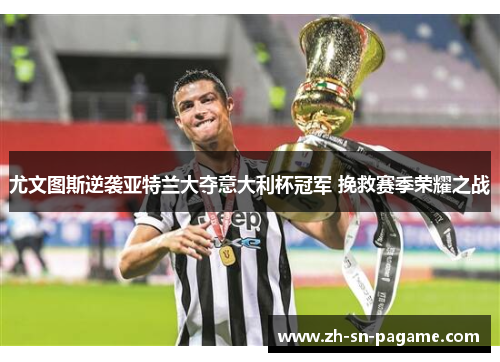 尤文图斯逆袭亚特兰大夺意大利杯冠军 挽救赛季荣耀之战