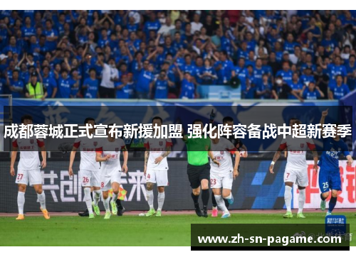 成都蓉城正式宣布新援加盟 强化阵容备战中超新赛季 成都蓉城正式宣布新援加盟 强化阵容备战中超新赛季