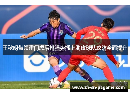王秋明带领津门虎后排强势插上助攻球队攻防全面提升