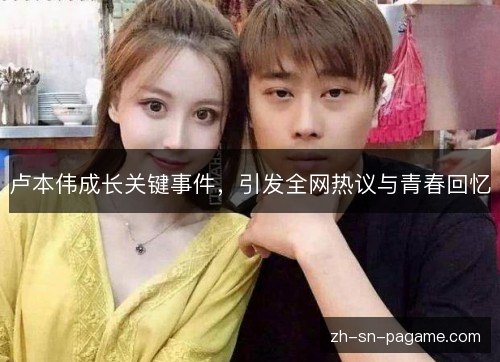 卢本伟成长关键事件,引发全网热议与青春回忆 卢本伟成长关键事件,引发全网热议与青春回忆