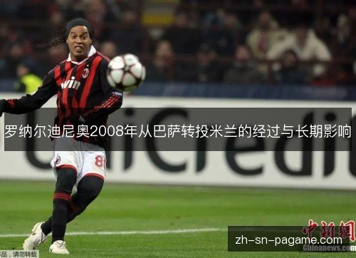 罗纳尔迪尼奥2008年从巴萨转投米兰的经过与长期影响 罗纳尔迪尼奥2008年从巴萨转投米兰的经过与长期影响